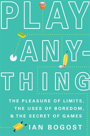 Play Anything : The Pleasure of Limits, the Uses of Boredom, and the Secret of Games cover image