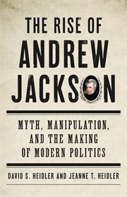 The Rise of Andrew Jackson : Myth, Manipulation, and the Making of Modern Politics cover image