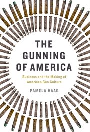 The Gunning of America : Business and the Making of American Gun Culture cover image