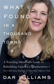 What I Found in a Thousand Towns : A Traveling Musicians Guide to Rebuilding Americas Communities-One Coffee Shop, Dog Run, and Open- cover image