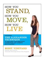 How You Stand, How You Move, How You Live : Learning the Alexander Technique to Explore Your Mind-Body Connection and Achieve Self-Mastery cover image