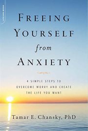 Freeing Yourself from Anxiety : 4 Simple Steps to Overcome Worry and Create the Life You Want cover image