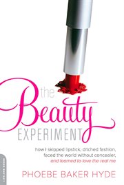 The Beauty Experiment : How I Skipped Lipstick, Ditched Fashion, Faced the World without Concealer, and Learned to Love the cover image