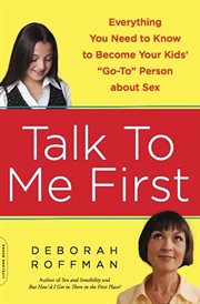 Talk to Me First : Everything You Need to Know to Become Your Kids' "Go-To" Person about Sex cover image