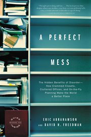 A Perfect Mess : The Hidden Benefits of Disorder - How Crammed Closets, Cluttered Offices, and on-the-Fly Planning Ma cover image