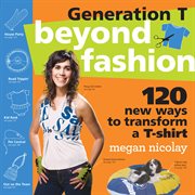 Generation T : beyond fashion : 120 new ways to transform a T-shirt cover image