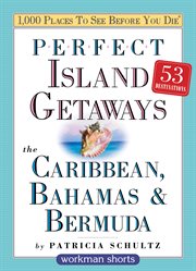 Perfect island getaways from 1,000 places to see before you die : the Caribbean, Bahamas & Bermuda cover image