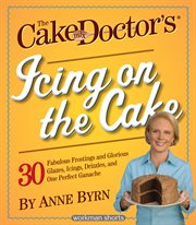 The cake mix doctor's icing on the cake : 30 fabulous frostings and glorious glazes, icings, drizzles, and one perfect ganache cover image