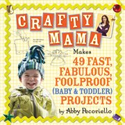 Crafty mama makes 49 fast, fabulous, foolproof (baby & toddler) projects cover image
