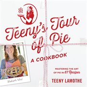 Teeny's tour of pie, a cookbook : mastering the art of pie in 67 recipes cover image
