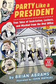 Party like a president : true tales of inebriation, lechery, and mischief from the Oval Office cover image