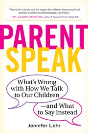 Parent speak : what's wrong with how we talk to our children--and what to say instead cover image