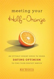 Meeting Your Half-Orange : An Utterly Upbeat Guide to Using Dating Optimism to Find Your Perfect Match cover image