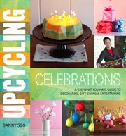 Upcycling Celebrations : A Use-What-You-Have Guide to Decorating, Gift-Giving & Entertaining cover image