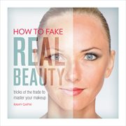 How to Fake Real Beauty : Tricks of the Trade to Master Your Makeup cover image