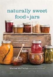 Naturally Sweet Food in Jars : 100 Preserves Made with Coconut, Maple, Honey, and More cover image