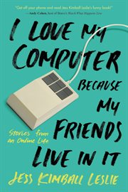 I Love My Computer Because My Friends Live in It : Stories from an Online Life cover image