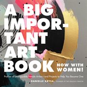 A Big Important Art Book (Now with Women) : Profiles of Unstoppable Female Artists--and Projects to Help You Become One cover image