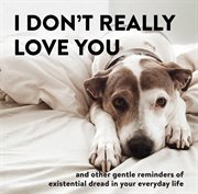 I Don't Really Love You : And Other Gentle Reminders of Existential Dread in Your Everyday Life cover image