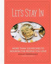 Let's Stay In : More than 120 Recipes to Nourish the People You Love cover image