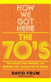 How We Got Here : The 70's: The Decade that Brought You Modern Life (For Better or Worse) cover image