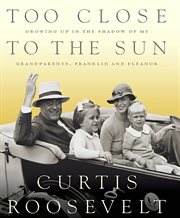 Too Close to the Sun : Growing up in the Shadow of my Grandparents, Franklin and Eleanor cover image