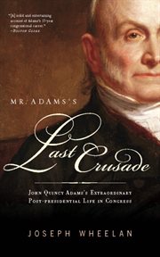 Mr. Adams's Last Crusade : John Quincy Adams's Extraordinary Post-Presidential Life in Congress cover image