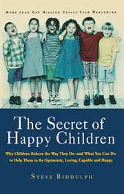 The Secret of Happy Children : Why Children Behave the Way They Do -- and What You Can Do to Help Them to Be Optimistic, Loving, Ca cover image