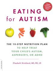 Eating for Autism : The 10-Step Nutrition Plan to Help Treat Your Child's Autism, Asperger's, or ADHD cover image