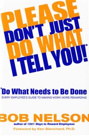 Please Don't Just Do What I Tell You! Do What Needs to Be Done : Every Employee's Guide to Making Work More Rewarding cover image