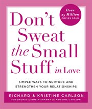Don't Sweat the Small Stuff in Love : Simple Ways to Nurture, and Strengthen Your Relationships While Avoiding the Habits That Break Down cover image