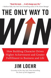 The Only Way to Win : How Building Character Drives Higher Achievement and Greater Fulfillment in Business and Life cover image