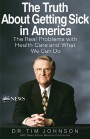 The Truth About Getting Sick in America : The Real Problems with Health Care and What We Can Do cover image