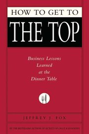 How to Get to the Top : Business Lessons Learned at the Dinner Table cover image