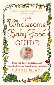 The Wholesome Baby Food Guide : Over 150 Easy, Delicious, and Healthy Recipes from Purees to Solids cover image