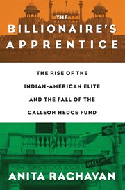 The Billionaire's Apprentice : The Rise of The Indian-American Elite and The Fall of The Galleon Hedge Fund cover image