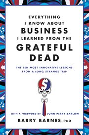 Everything I Know About Business I Learned from the Grateful Dead : The Ten Most Innovative Lessons from a Long, Strange Trip cover image