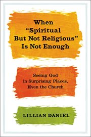 When "Spiritual but Not Religious" Is Not Enough : Seeing God in Surprising Places, Even the Church cover image