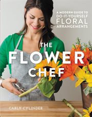The Flower Chef : A Modern Guide to Do-It-Yourself Floral Arrangements cover image