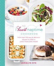 The I Heart Naptime Cookbook : More Than 100 Easy & Delicious Recipes to Make in Less Than One Hour cover image
