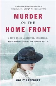 Murder on the Home Front : A True Story of Morgues, Murderers, and Mysteries during the London Blitz cover image