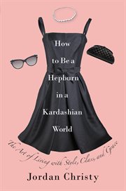 How to Be a Hepburn in a Kardashian World : The Art of Living with Style, Class, and Grace cover image