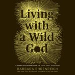 Living With a Wild God : ¿a Nonbeliever's Search for the Truth About Everything cover image
