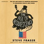 The Age of Acquiescence : The Life and Death of American Resistance to Organized Wealth and Power cover image