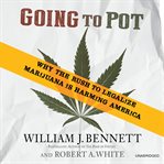 Going to Pot : Why the Rush to Legalize Marijuana Is Harming America cover image