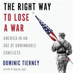 The Right Way to Lose a War : America in an Age of Unwinnable Conflicts cover image