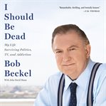 I Should Be Dead : My Life Surviving Politics, TV, and Addiction cover image