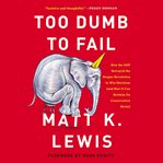 Too Dumb to Fail : How the GOP Betrayed the Reagan Revolution to Win Elections (and How It Can Reclaim Its Conservative cover image