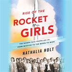 Rise of the Rocket Girls : The Women Who Propelled Us, from Missiles to the Moon to Mars cover image