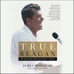 True Reagan : What Made Ronald Reagan Great and Why It Matters cover image